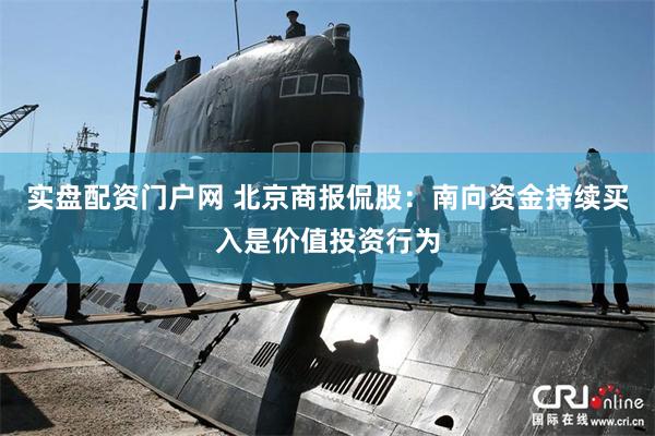 实盘配资门户网 北京商报侃股：南向资金持续买入是价值投资行为