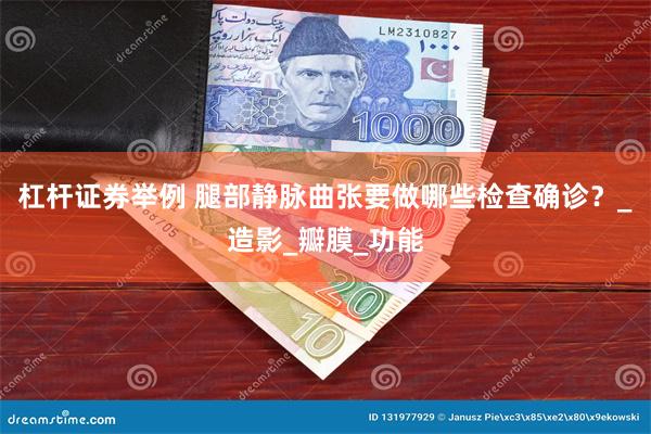 杠杆证券举例 腿部静脉曲张要做哪些检查确诊？_造影_瓣膜_功能