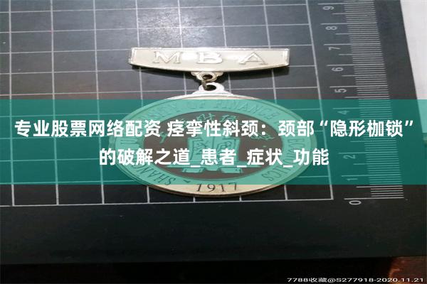 专业股票网络配资 痉挛性斜颈：颈部“隐形枷锁”的破解之道_患者_症状_功能