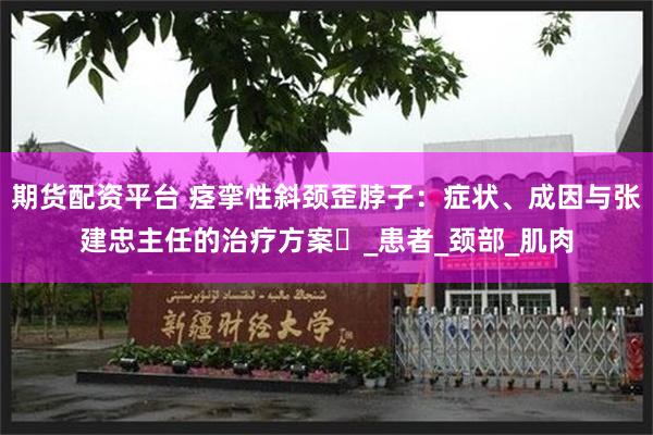 期货配资平台 痉挛性斜颈歪脖子：症状、成因与张建忠主任的治疗方案​_患者_颈部_肌肉