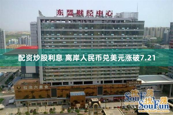 配资炒股利息 离岸人民币兑美元涨破7.21