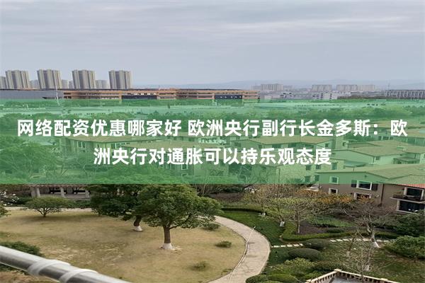 网络配资优惠哪家好 欧洲央行副行长金多斯：欧洲央行对通胀可以持乐观态度