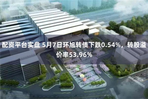 配资平台实盘 5月7日环旭转债下跌0.54%，转股溢价率53.96%