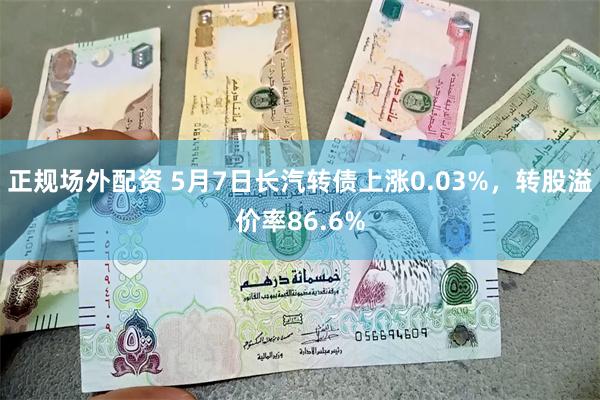 正规场外配资 5月7日长汽转债上涨0.03%，转股溢价率86.6%