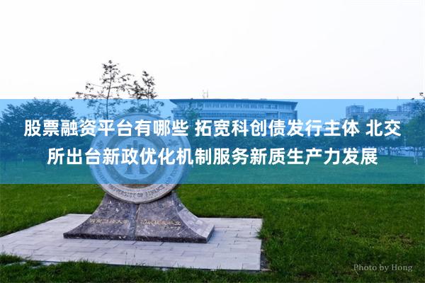股票融资平台有哪些 拓宽科创债发行主体 北交所出台新政优化机制服务新质生产力发展