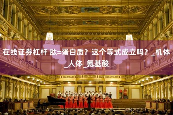 在线证劵杠杆 肽=蛋白质？这个等式成立吗？_机体_人体_氨基酸