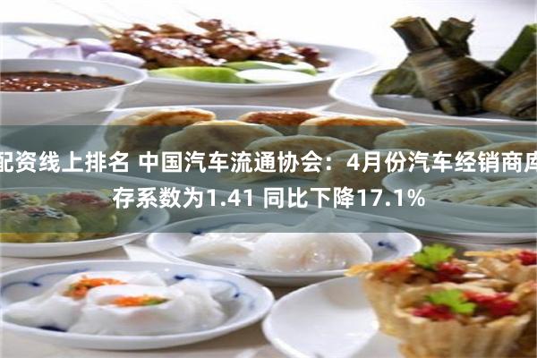 配资线上排名 中国汽车流通协会：4月份汽车经销商库存系数为1.41 同比下降17.1%