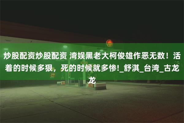 炒股配资炒股配资 湾娱黑老大柯俊雄作恶无数！活着的时候多狠，死的时候就多惨!_舒淇_台湾_古龙