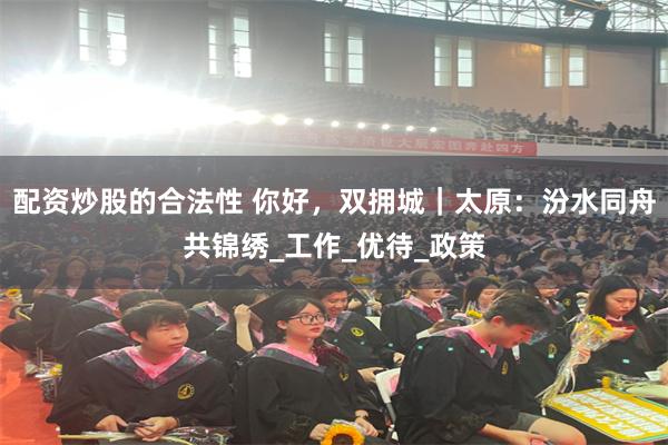 配资炒股的合法性 你好，双拥城｜太原：汾水同舟共锦绣_工作_优待_政策