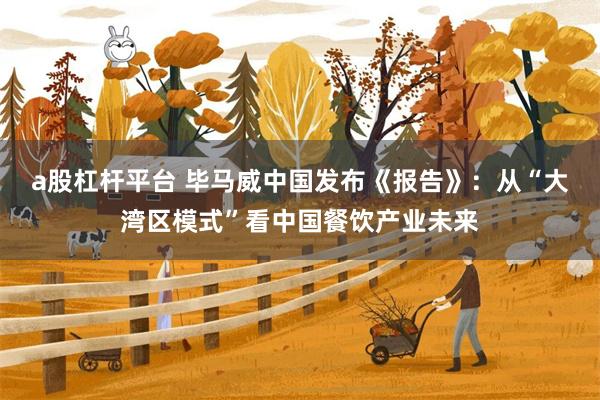 a股杠杆平台 毕马威中国发布《报告》：从“大湾区模式”看中国餐饮产业未来