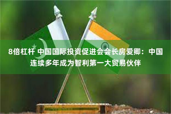 8倍杠杆 中国国际投资促进会会长房爱卿：中国连续多年成为智利第一大贸易伙伴