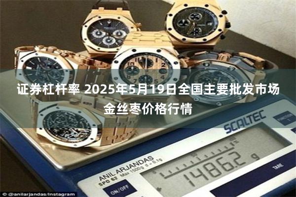 证券杠杆率 2025年5月19日全国主要批发市场金丝枣价格行情