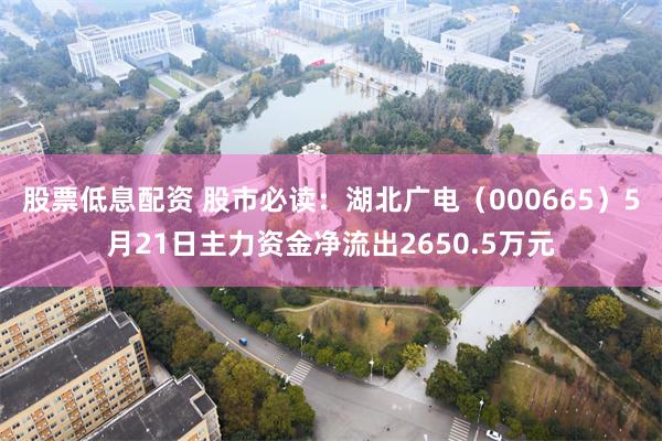 股票低息配资 股市必读：湖北广电（000665）5月21日主力资金净流出2650.5万元
