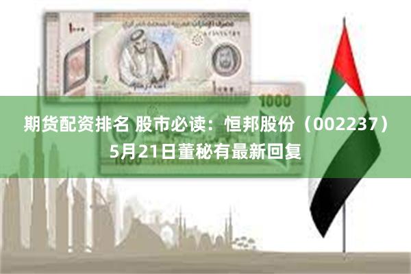 期货配资排名 股市必读：恒邦股份（002237）5月21日董秘有最新回复