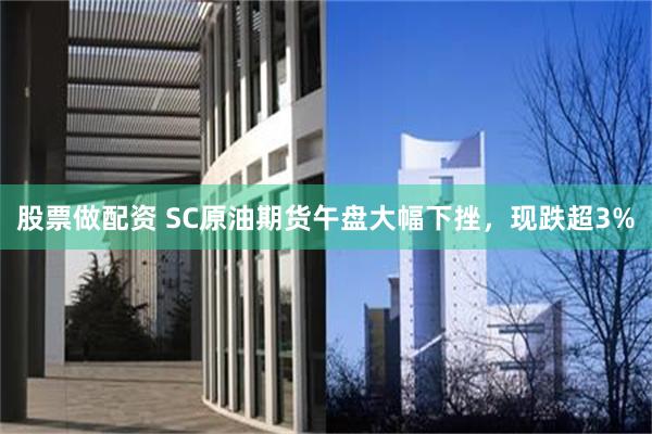股票做配资 SC原油期货午盘大幅下挫，现跌超3%