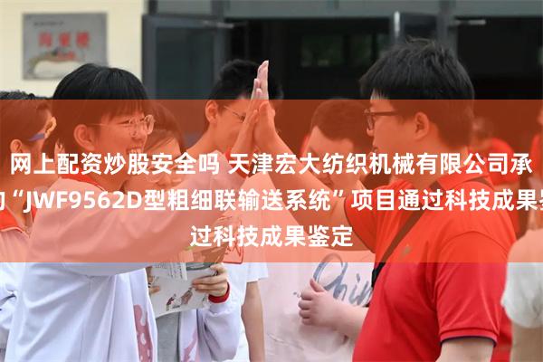 网上配资炒股安全吗 天津宏大纺织机械有限公司承担的“JWF9562D型粗细联输送系统”项目通过科技成果鉴定