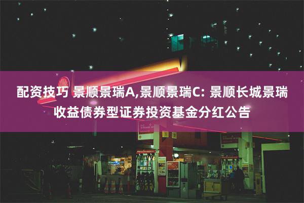 配资技巧 景顺景瑞A,景顺景瑞C: 景顺长城景瑞收益债券型证券投资基金分红公告