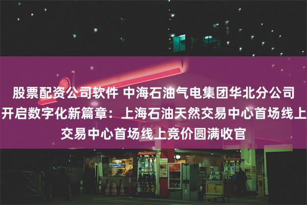 股票配资公司软件 中海石油气电集团华北分公司LNG运力交易开启数字化新篇章：上海石油天然交易中心首场线上竞价圆满收官