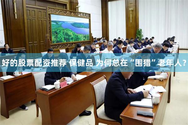好的股票配资推荐 保健品 为何总在“围猎”老年人？