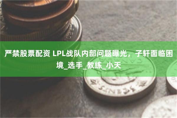 严禁股票配资 LPL战队内部问题曝光，子轩面临困境_选手_教练_小天