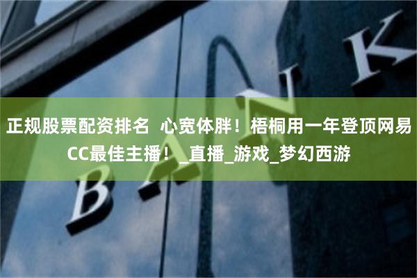 正规股票配资排名  心宽体胖！梧桐用一年登顶网易CC最佳主播！_直播_游戏_梦幻西游