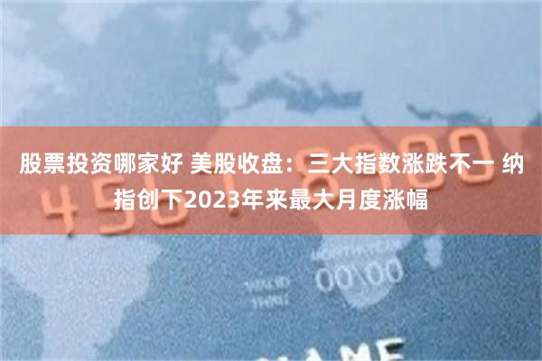 股票投资哪家好 美股收盘：三大指数涨跌不一 纳指创下2023年来最大月度涨幅