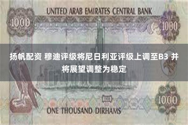 扬帆配资 穆迪评级将尼日利亚评级上调至B3 并将展望调整为稳定