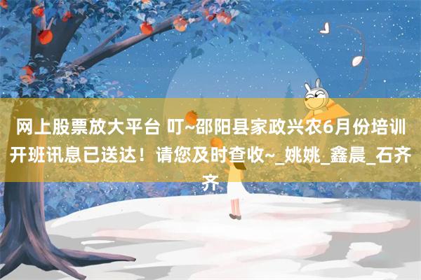 网上股票放大平台 叮~邵阳县家政兴农6月份培训开班讯息已送达！请您及时查收~_姚姚_鑫晨_石齐