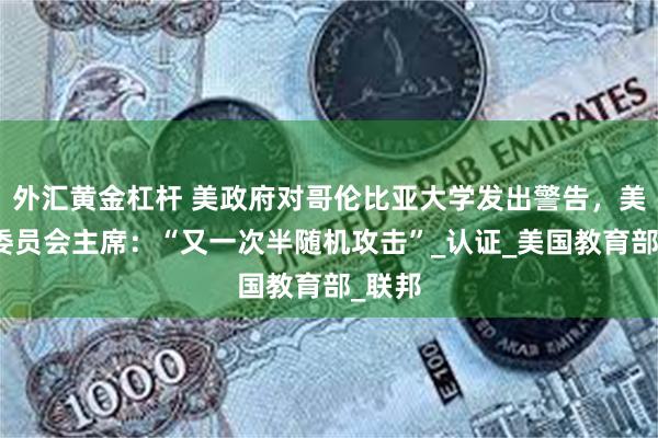 外汇黄金杠杆 美政府对哥伦比亚大学发出警告，美教育委员会主席：“又一次半随机攻击”_认证_美国教育部_联邦