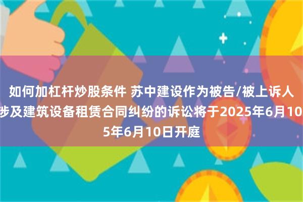 如何加杠杆炒股条件 苏中建设作为被告/被上诉人的1起涉及建筑设备租赁合同纠纷的诉讼将于2025年6月10日开庭