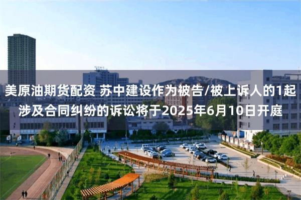 美原油期货配资 苏中建设作为被告/被上诉人的1起涉及合同纠纷的诉讼将于2025年6月10日开庭