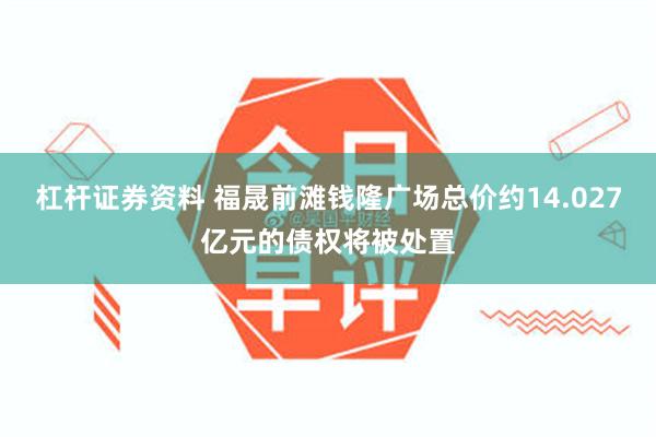 杠杆证券资料 福晟前滩钱隆广场总价约14.027亿元的债权将被处置