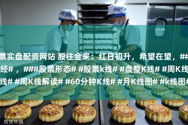 股票实盘配资网站 股往金来：红日初升，希望在望，##股票知识# ，##股票财经# ，###股票形态# #股票k线# #盘整K线# #周K线解读# #60分钟K线# #月K线图# #k线图# #股市形态#