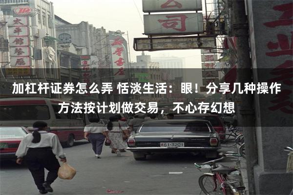 加杠杆证券怎么弄 恬淡生活:眼!分享几种操作方法按计划做交易,不心存幻想