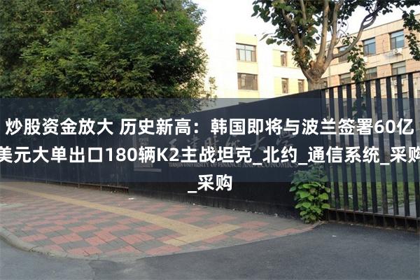 炒股资金放大 历史新高：韩国即将与波兰签署60亿美元大单出口180辆K2主战坦克_北约_通信系统_采购