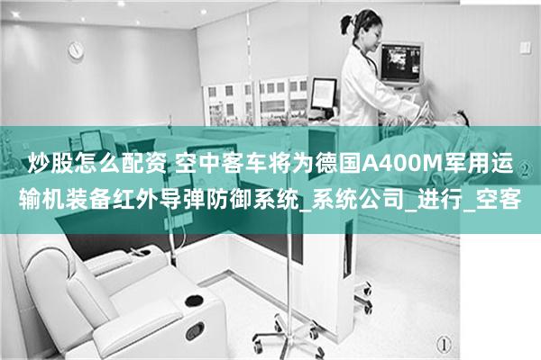 炒股怎么配资 空中客车将为德国A400M军用运输机装备红外导弹防御系统_系统公司_进行_空客