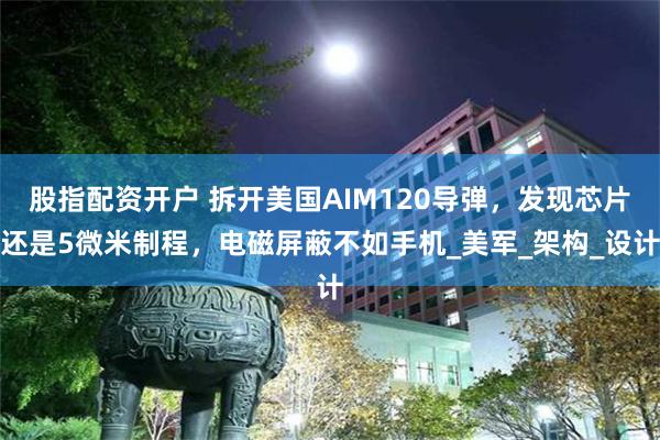 股指配资开户 拆开美国AIM120导弹，发现芯片还是5微米制程，电磁屏蔽不如手机_美军_架构_设计