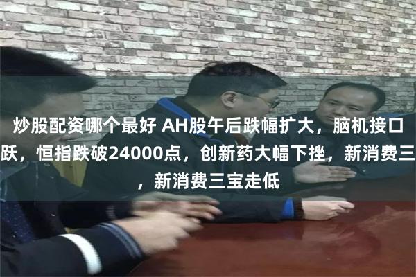 炒股配资哪个最好 AH股午后跌幅扩大，脑机接口概念活跃，恒指跌破24000点，创新药大幅下挫，新消费三宝走低