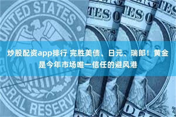 炒股配资app排行 完胜美债、日元、瑞郎！黄金是今年市场唯一信任的避风港
