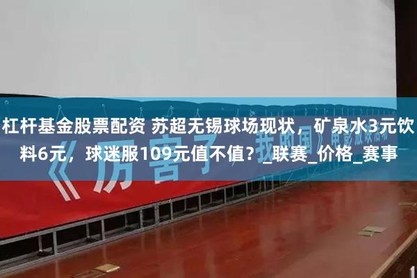 杠杆基金股票配资 苏超无锡球场现状，矿泉水3元饮料6元，球迷服109元值不值？_联赛_价格_赛事