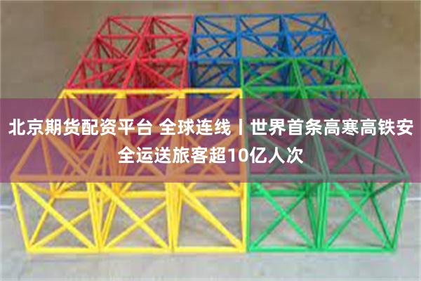 北京期货配资平台 全球连线丨世界首条高寒高铁安全运送旅客超10亿人次