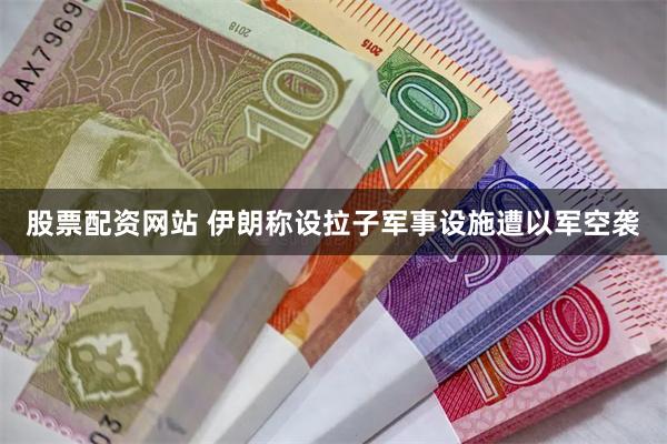 股票配资网站 伊朗称设拉子军事设施遭以军空袭