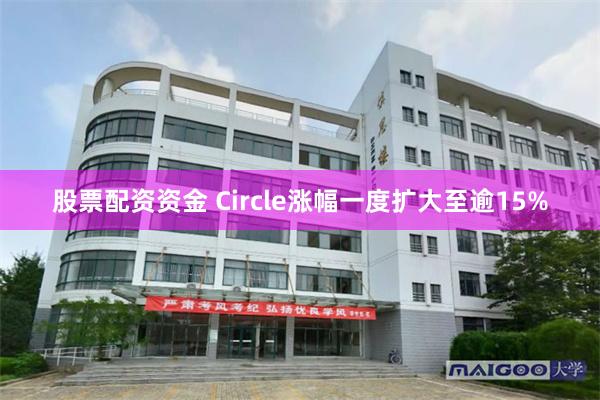 股票配资资金 Circle涨幅一度扩大至逾15%