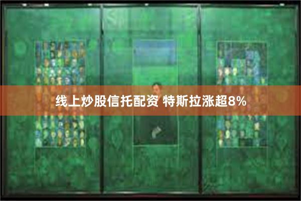 线上炒股信托配资 特斯拉涨超8%