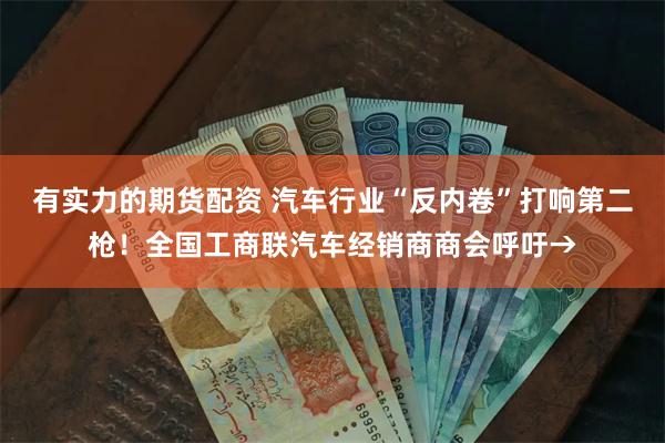 有实力的期货配资 汽车行业“反内卷”打响第二枪！全国工商联汽车经销商商会呼吁→