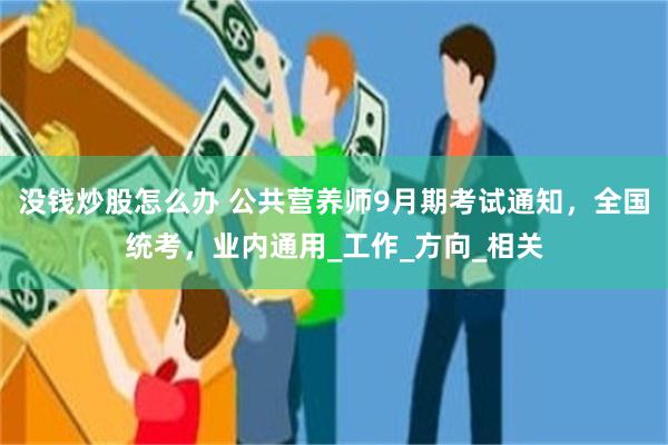 没钱炒股怎么办 公共营养师9月期考试通知，全国统考，业内通用_工作_方向_相关