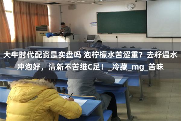 大牛时代配资是实盘吗 泡柠檬水苦涩重？去籽温水冲泡好，清新不苦维C足！_冷藏_mg_苦味