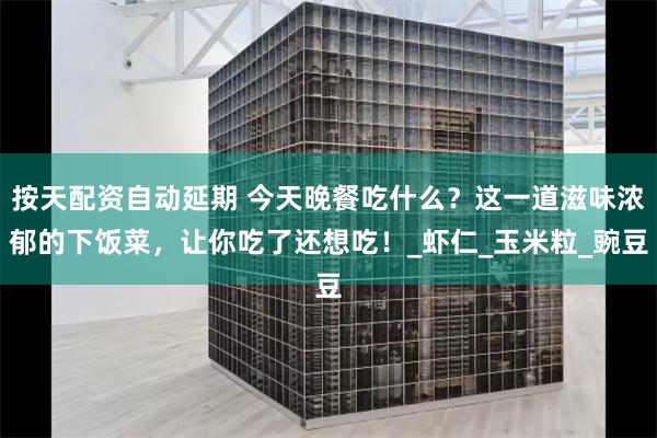 按天配资自动延期 今天晚餐吃什么？这一道滋味浓郁的下饭菜，让你吃了还想吃！_虾仁_玉米粒_豌豆
