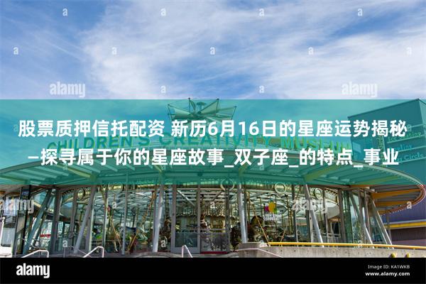 股票质押信托配资 新历6月16日的星座运势揭秘—探寻属于你的星座故事_双子座_的特点_事业