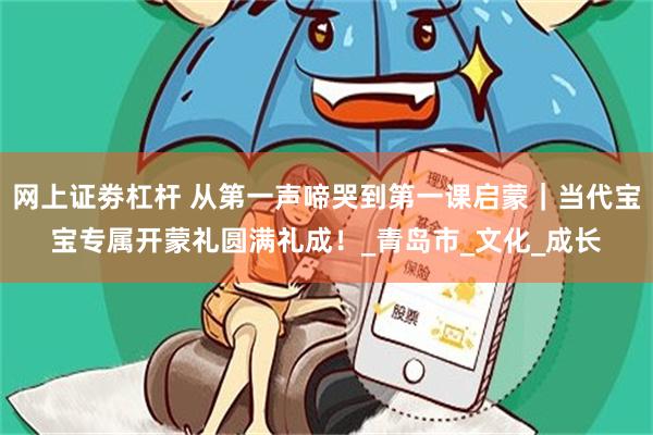 网上证劵杠杆 从第一声啼哭到第一课启蒙｜当代宝宝专属开蒙礼圆满礼成！_青岛市_文化_成长